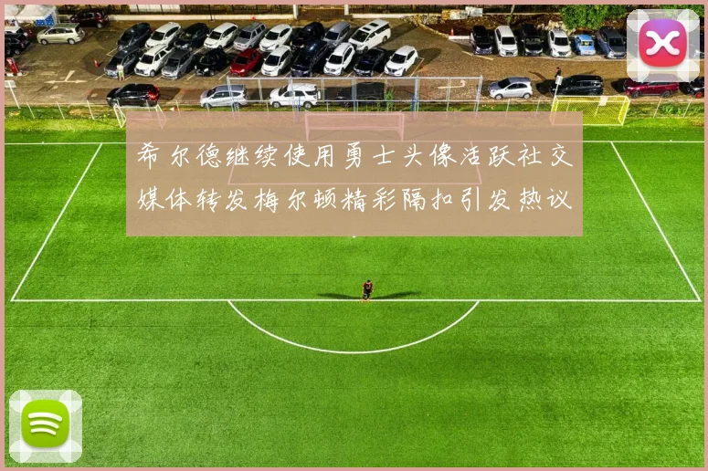 希尔德继续使用勇士头像活跃社交媒体转发梅尔顿精彩隔扣引发热议