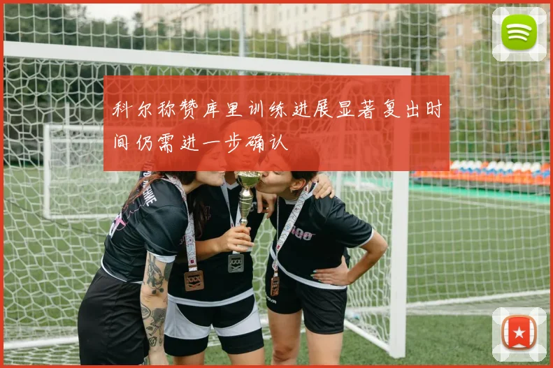 科尔称赞库里训练进展显著复出时间仍需进一步确认