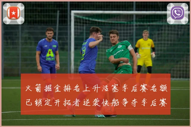 火箭掘金排名上升活塞季后赛名额已锁定开拓者逆袭快船争夺季后赛资格