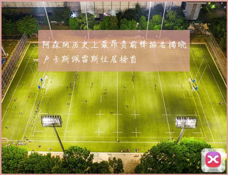 阿森纳历史上最昂贵前锋排名揭晓卢卡斯佩雷斯位居榜首